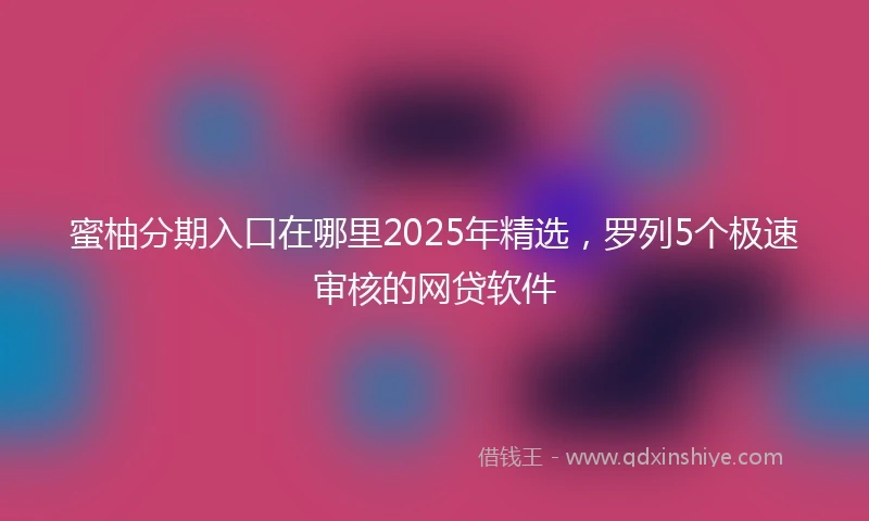 蜜柚分期入口在哪里2025年精选，罗列5个极速审核的网贷软件