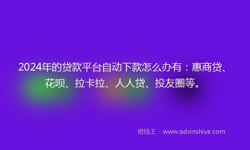 2024年的贷款平台自动下款怎么办有：惠商贷、花呗、拉卡拉、人人贷、投友圈等。