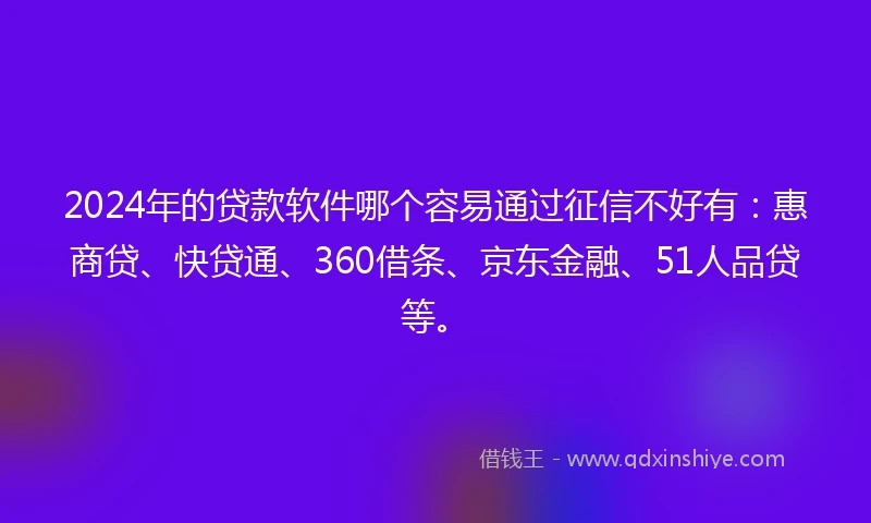 2024年的贷款软件哪个容易通过征信不好有：惠商贷、快贷通、360借条、京东金融、51人品贷等。
