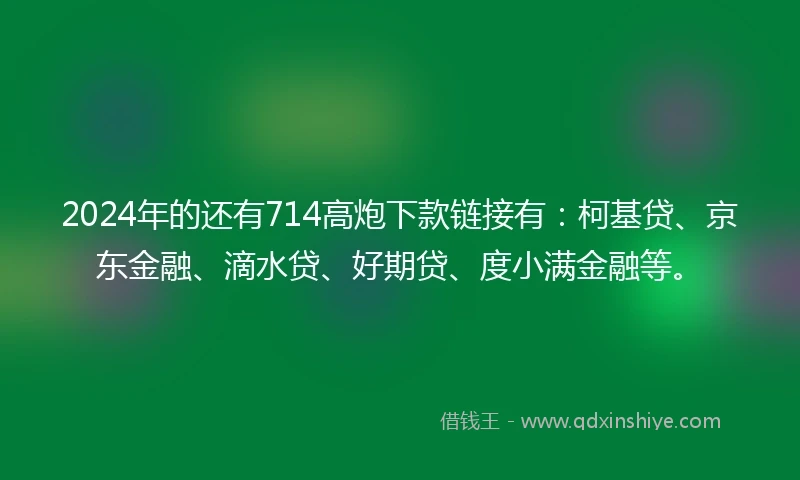 2024年的还有714高炮下款链接有：柯基贷、京东金融、滴水贷、好期贷、度小满金融等。