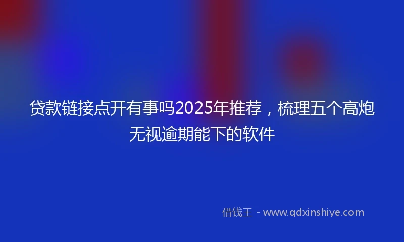 贷款链接点开有事吗2025年推荐，梳理五个高炮无视逾期能下的软件
