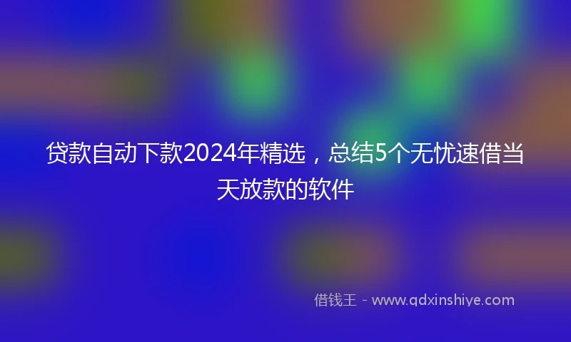 贷款自动下款2024年精选，总结5个无忧速借当天放款的软件