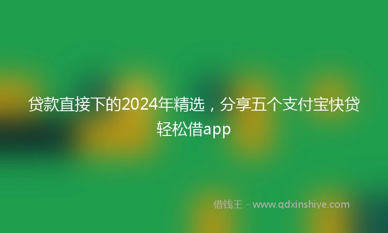 贷款直接下的2024年精选，分享五个支付宝快贷轻松借app