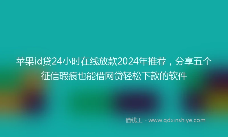 苹果id贷24小时在线放款2024年推荐，分享五个征信瑕疵也能借网贷轻松下款的软件