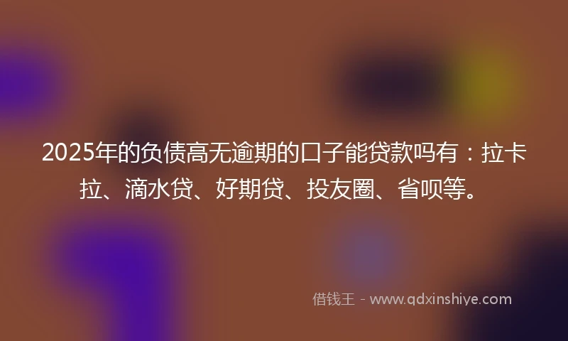 2025年的负债高无逾期的口子能贷款吗有：拉卡拉、滴水贷、好期贷、投友圈、省呗等。