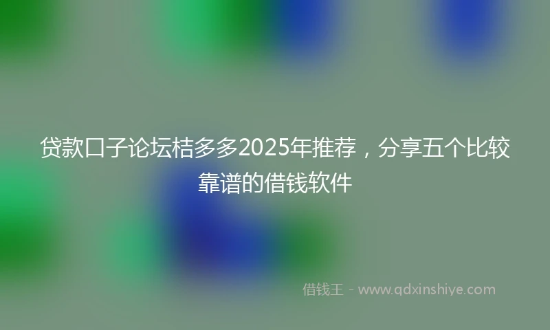 贷款口子论坛桔多多2025年推荐，分享五个比较靠谱的借钱软件
