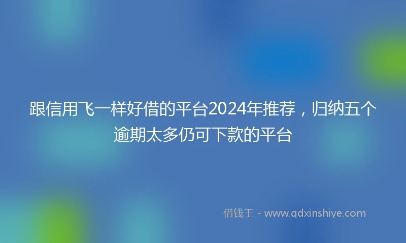 跟信用飞一样好借的平台2024年推荐，归纳五个逾期太多仍可下款的平台