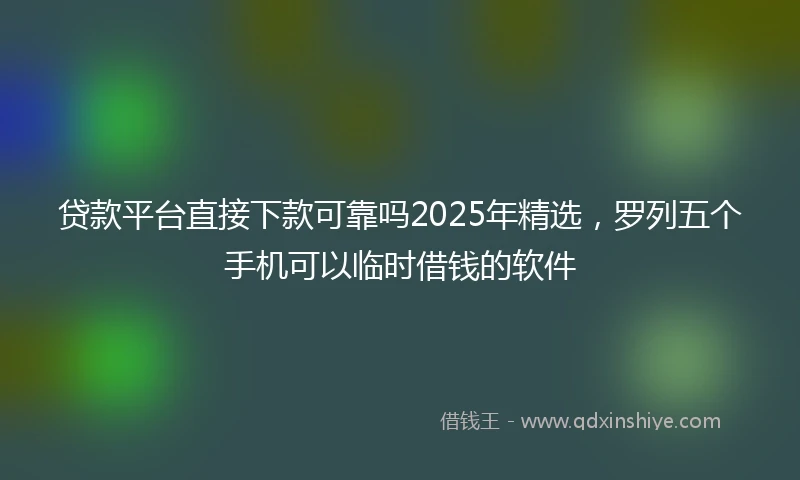 贷款平台直接下款可靠吗2025年精选，罗列五个手机可以临时借钱的软件