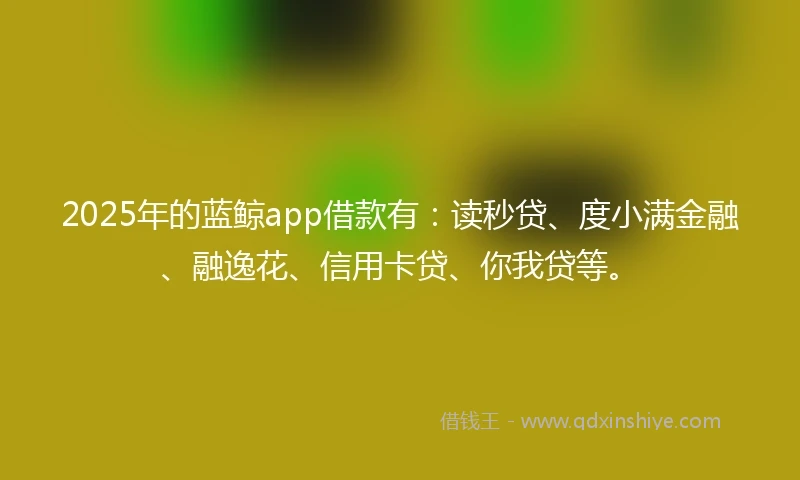 2025年的蓝鲸app借款有：读秒贷、度小满金融、融逸花、信用卡贷、你我贷等。