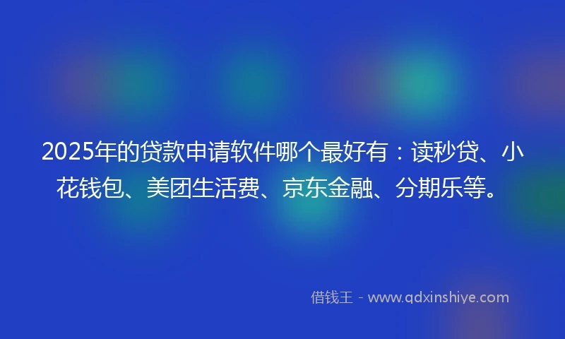 2025年的贷款申请软件哪个最好有：读秒贷、小花钱包、美团生活费、京东金融、分期乐等。