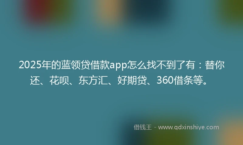 2025年的蓝领贷借款app怎么找不到了有：替你还、花呗、东方汇、好期贷、360借条等。