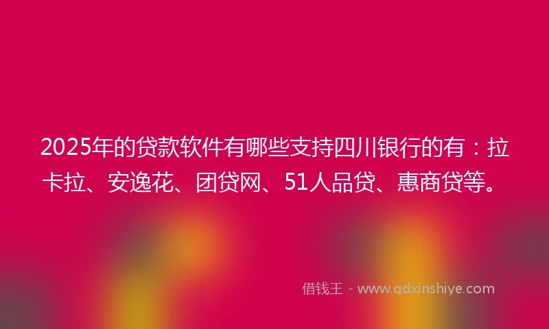 2025年的贷款软件有哪些支持四川银行的有：拉卡拉、安逸花、团贷网、51人品贷、惠商贷等。