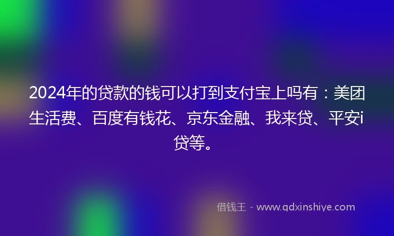 2024年的贷款的钱可以打到支付宝上吗有：美团生活费、百度有钱花、京东金融、我来贷、平安i贷等。