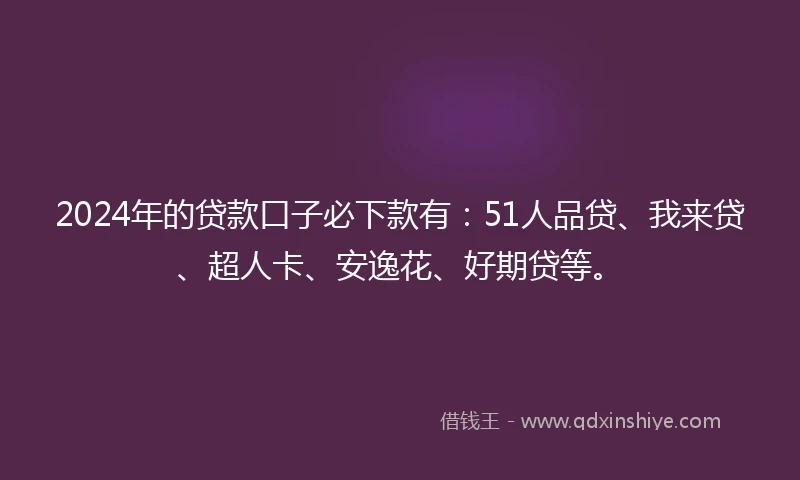 2024年的贷款口子必下款有：51人品贷、我来贷、超人卡、安逸花、好期贷等。