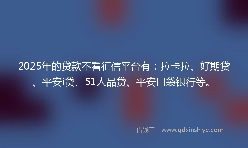 2025年的贷款不看征信平台有：拉卡拉、好期贷、平安i贷、51人品贷、平安口袋银行等。