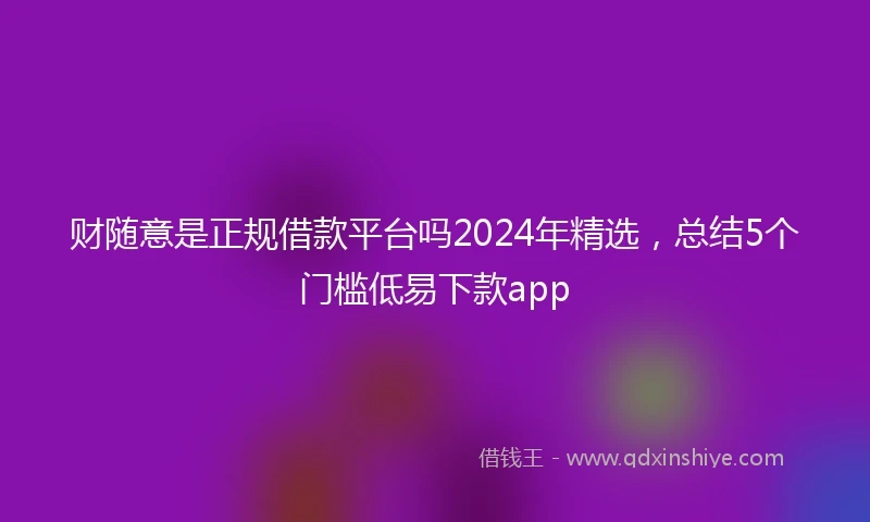 财随意是正规借款平台吗2024年精选，总结5个门槛低易下款app