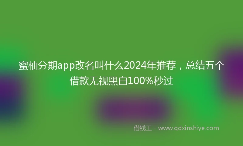 蜜柚分期app改名叫什么2024年推荐，总结五个借款无视黑白100%秒过