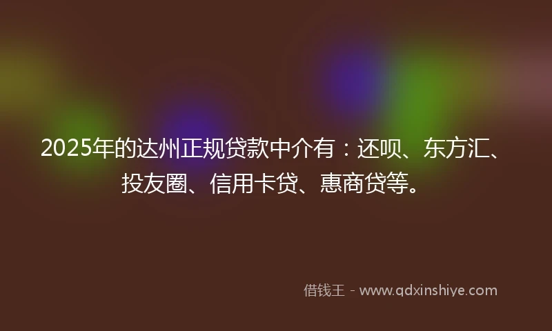2025年的达州正规贷款中介有：还呗、东方汇、投友圈、信用卡贷、惠商贷等。