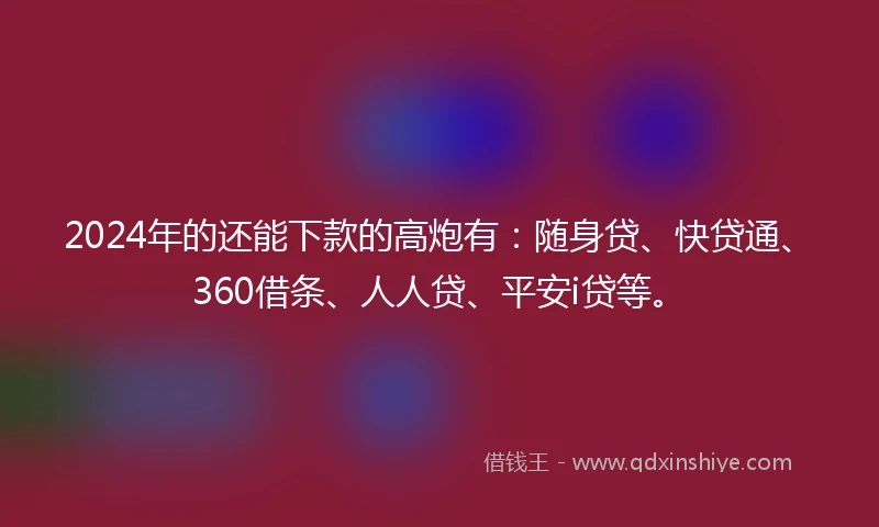 2024年的还能下款的高炮有：随身贷、快贷通、360借条、人人贷、平安i贷等。