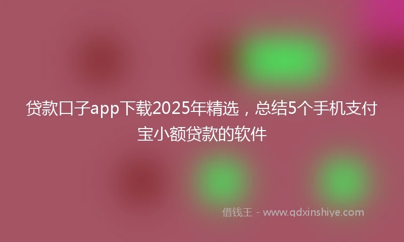 贷款口子app下载2025年精选，总结5个手机支付宝小额贷款的软件