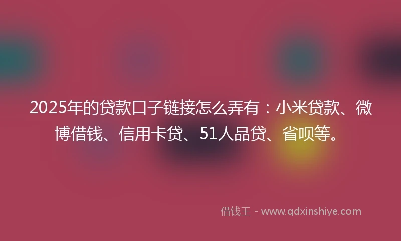 2025年的贷款口子链接怎么弄有：小米贷款、微博借钱、信用卡贷、51人品贷、省呗等。