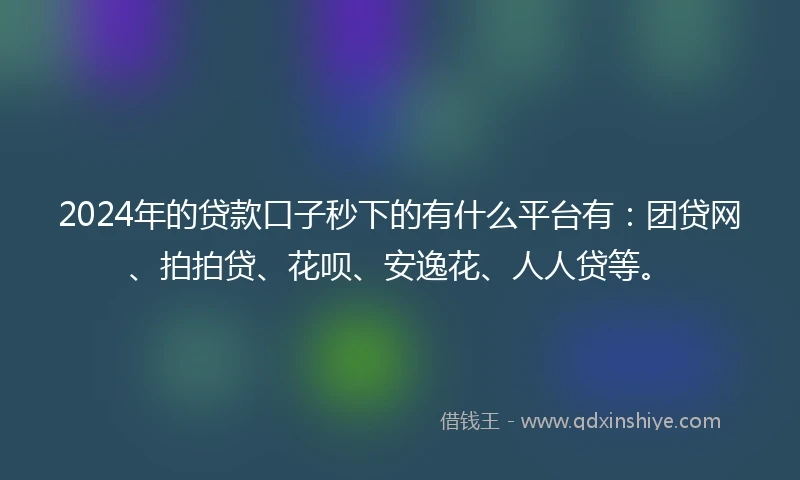 2024年的贷款口子秒下的有什么平台有：团贷网、拍拍贷、花呗、安逸花、人人贷等。