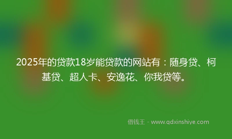 2025年的贷款18岁能贷款的网站有：随身贷、柯基贷、超人卡、安逸花、你我贷等。