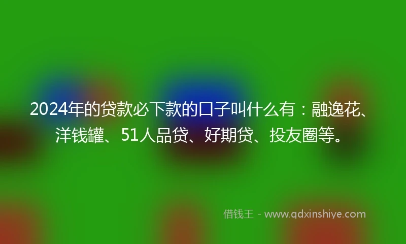 2024年的贷款必下款的口子叫什么有:融逸花、洋钱罐、51人品贷、好期贷、投友圈等。