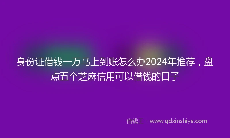 身份证借钱一万马上到账怎么办2024年推荐，盘点五个芝麻信用可以借钱的口子