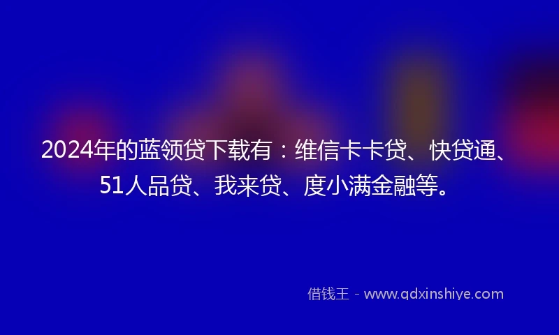 2024年的蓝领贷下载有：维信卡卡贷、快贷通、51人品贷、我来贷、度小满金融等。