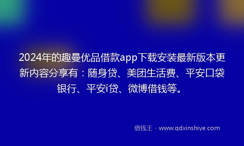 2024年的趣曼优品借款app下载安装最新版本更新内容分享有：随身贷、美团生活费、平安口袋银行、平安i贷、微博借钱等。