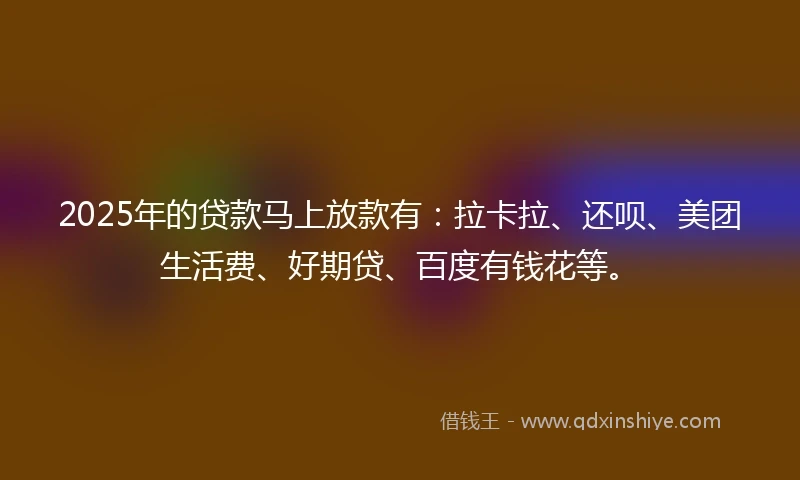 2025年的贷款马上放款有:拉卡拉、还呗、美团生活费、好期贷、百度有钱花等。