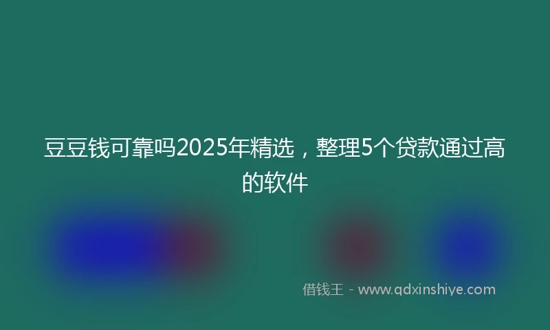 豆豆钱可靠吗2025年精选，整理5个贷款通过高的软件