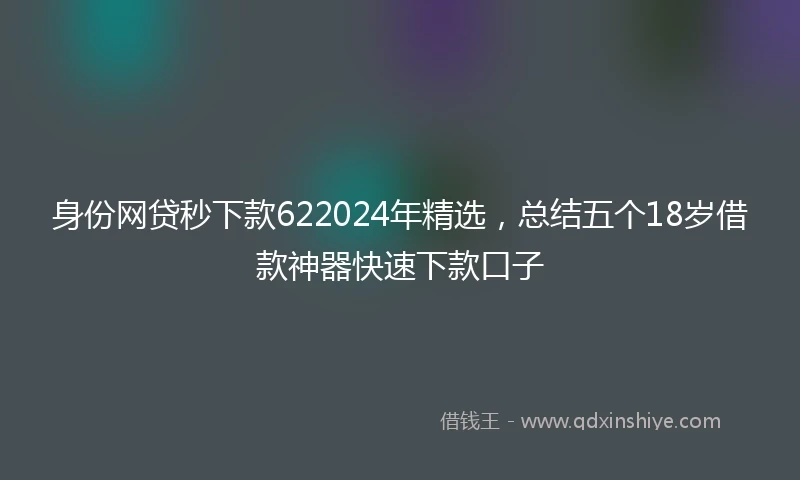 身份网贷秒下款622024年精选，总结五个18岁借款神器快速下款口子