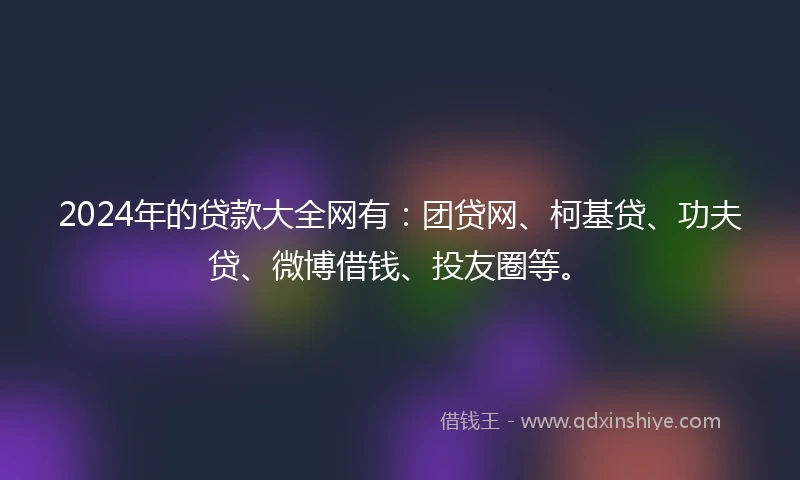 2024年的贷款大全网有:团贷网、柯基贷、功夫贷、微博借钱、投友圈等。