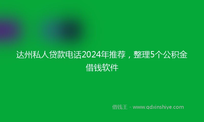 达州私人贷款电话2024年推荐，整理5个公积金借钱软件