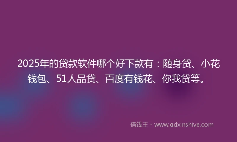 2025年的贷款软件哪个好下款有：随身贷、小花钱包、51人品贷、百度有钱花、你我贷等。