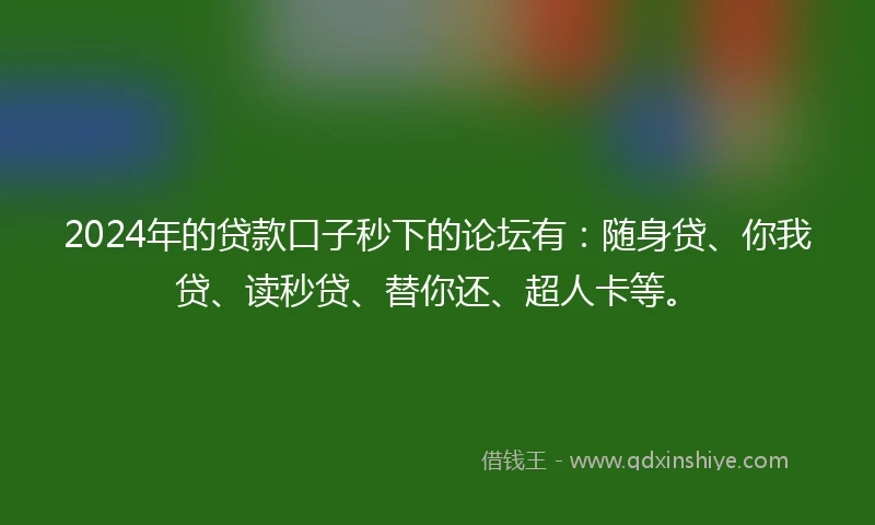 2024年的贷款口子秒下的论坛有：随身贷、你我贷、读秒贷、替你还、超人卡等。