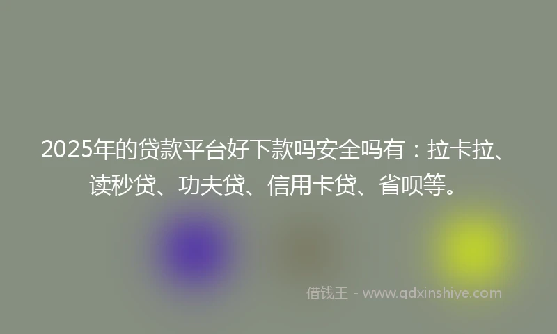 2025年的贷款平台好下款吗安全吗有：拉卡拉、读秒贷、功夫贷、信用卡贷、省呗等。