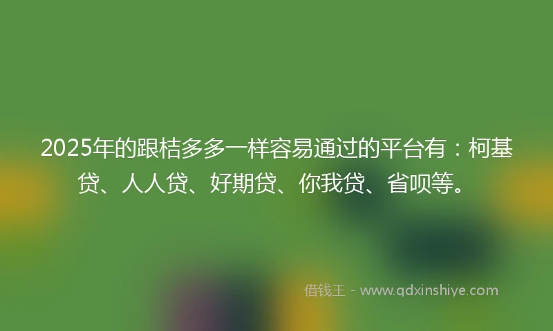 2025年的跟桔多多一样容易通过的平台有：柯基贷、人人贷、好期贷、你我贷、省呗等。