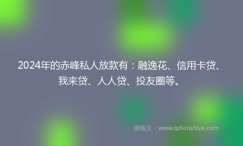 2024年的赤峰私人放款有：融逸花、信用卡贷、我来贷、人人贷、投友圈等。