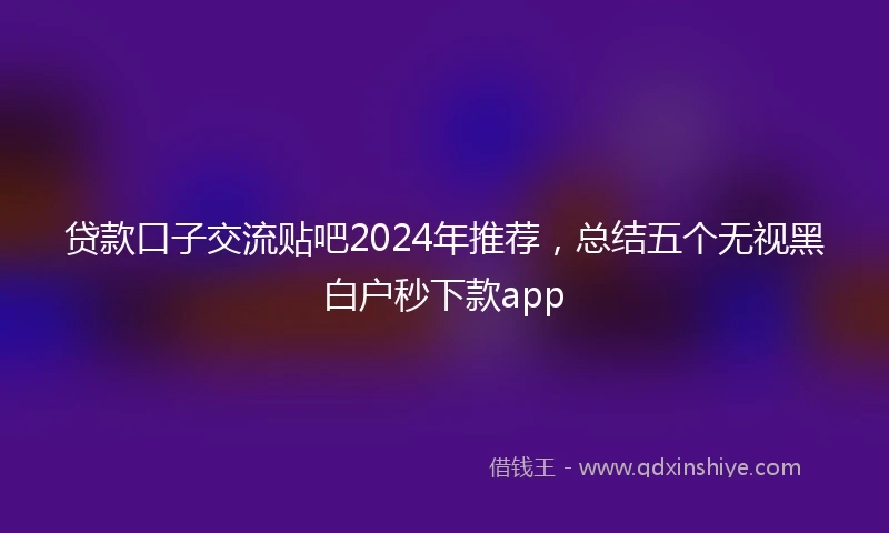 贷款口子交流贴吧2024年推荐，总结五个无视黑白户秒下款app