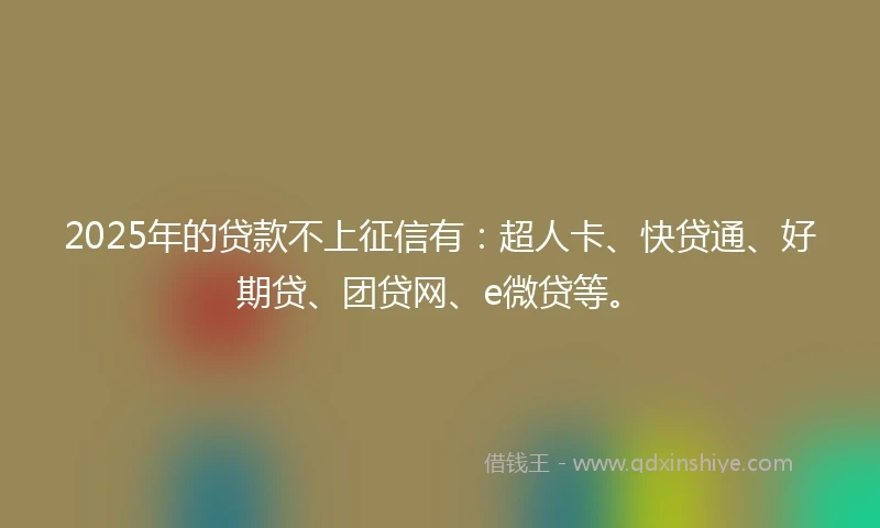 2025年的贷款不上征信有：超人卡、快贷通、好期贷、团贷网、e微贷等。