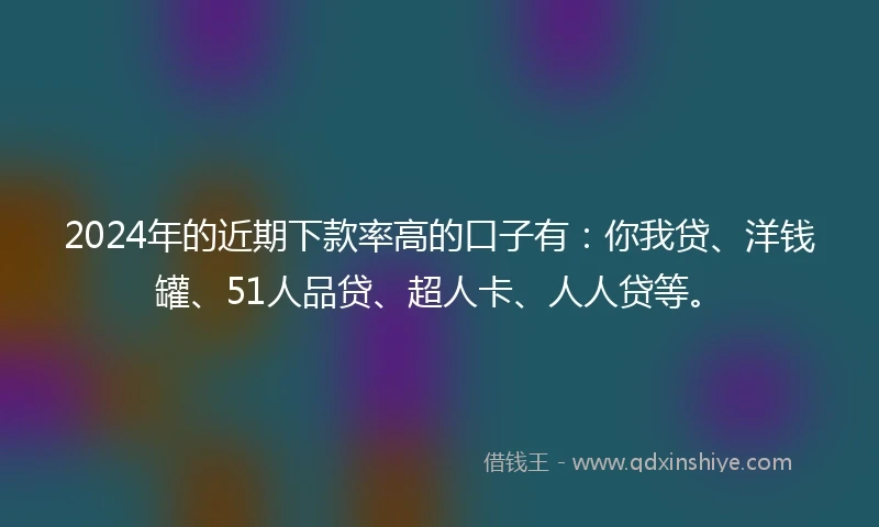 2024年的近期下款率高的口子有：你我贷、洋钱罐、51人品贷、超人卡、人人贷等。