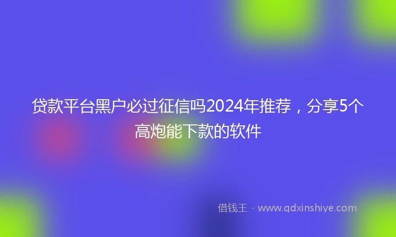 贷款平台黑户必过征信吗2024年推荐，分享5个高炮能下款的软件