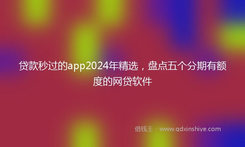 贷款秒过的app2024年精选，盘点五个分期有额度的网贷软件