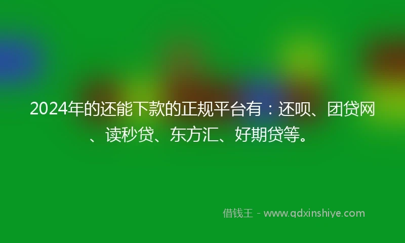 2024年的还能下款的正规平台有：还呗、团贷网、读秒贷、东方汇、好期贷等。