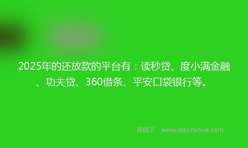 2025年的还放款的平台有：读秒贷、度小满金融、功夫贷、360借条、平安口袋银行等。