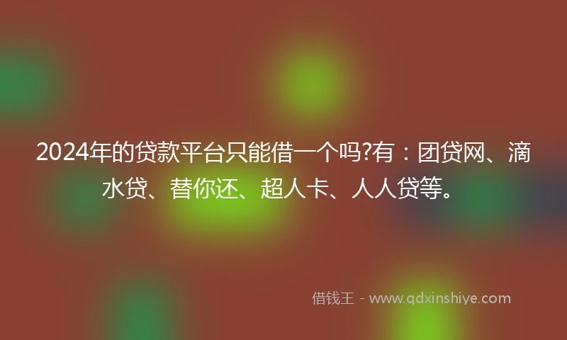 2024年的贷款平台只能借一个吗?有：团贷网、滴水贷、替你还、超人卡、人人贷等。