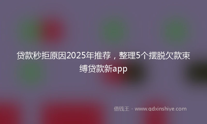 贷款秒拒原因2025年推荐，整理5个摆脱欠款束缚贷款新app